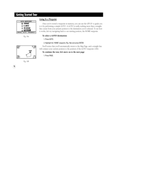 Page 22Fig. 16a
Fig. 16b
16
Getting Started Tour
Going To a Waypoint
Once youÕve stored a waypoint in memory, you can use the GPS II
+to guide you
to it by performing a simple GOTO. A GOTO is really nothing more than a straight-
line course from your present position to the destination youÕve selected. To see how
it works, letÕs try navigating back to our starting position, the HOME waypoint.
To select a GOTO destination:
1. Press GOTO.
2. Highlight the ÔHOMEÕ waypoint, (Fig. 16a) and press ENTER.
YouÕll notice...