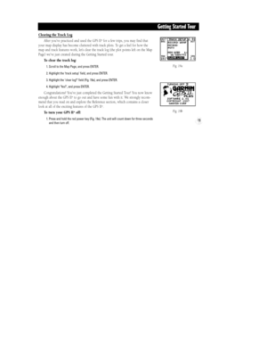 Page 25Fig. 19a
Fig. 19b
19
Getting Started Tour
Clearing the Track Log
After youÕve practiced and used the GPS II
+for a few trips, you may find that
your map display has become cluttered with track plots. To get a feel for how the
map and track features work, letÕs clear the track log (the plot points left on the Map
Page) weÕve just created during the Getting Started tour.
To clear the track log:
1. Scroll to the Map Page, and press ENTER.
2. Highlight the Ôtrack setupÕ field, and press ENTER.
3. Highlight...