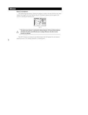 Page 30Battery Level Indicator
The Satellite Page also features a battery level indicator, located to the left of the sky view, which
displays the strength of the unitÕs batteries (Fig. 24). The battery indicator will not appear if the
receiver is operating off external power.
The battery level indicator is calibrated for alkaline batteries. Ni-Cad and lithium batteries
will display the battery level differently due to voltage differences. No other receiver
functions are affected.
The GPS II+features an...