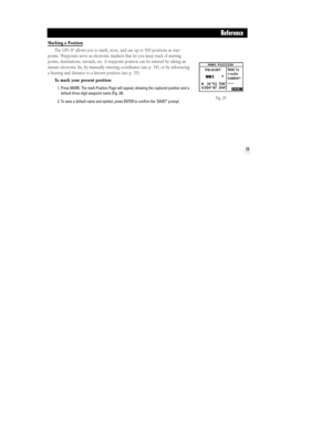 Page 35Fig. 29
29
Reference
Marking a Position
The GPS II
+ allows you to mark, store, and use up to 500 positions as way-
points. Waypoints serve as electronic markers that let you keep track of starting
points, destinations, navaids, etc. A waypoint position can be entered by taking an
instant electronic fix, by manually entering coordinates (see p. 34), or by referencing
a bearing and distance to a known position (see p. 35).
To mark your present position:
1. Press MARK. The mark Position Page will appear,...