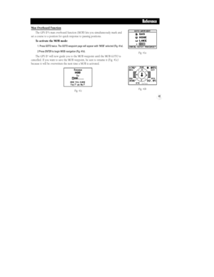 Page 47Fig. 41a
Fig. 41b
41
Reference
Man Overboard Function
The GPS II
+Õs man overboard function (MOB) lets you simultaneously mark and
set a course to a position for quick response to passing positions.
To activate the MOB mode:
1. Press GOTO twice. The GOTO waypoint page will appear with ÔMOBÕ selected (Fig. 41a).
2 Press ENTER to begin MOB navigation (Fig. 41b).
The GPS II+will now guide you to the MOB waypoint until the MOB GOTO is
cancelled. If you want to save the MOB waypoint, be sure to rename it...