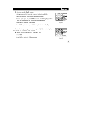 Page 7165
To select a waypoint display option:
1. Highlight the symbol field (to the right of the name field), and press ENTER.
2. Move the cursor to the ÔdisplayÕ field (Fig. 65a), and press ENTER.
3. Select a display option, and press ENTER to select one of the following display options:
Ôname with symbol,Õ Ôsymbol only,Õ (Fig. 65b) or Ôcomment with symbol.Õ
4. Press ENTER to confirm the ÔDONE?Õ prompt.
5. Press ENTER again (on the waypoint definition page) to return to the Map Page.
The last function you can...