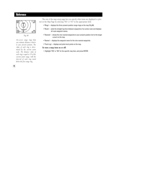 Page 7468
The rest of the map setup page lets you specify what items are displayed or plot-
ted on the Map Page by selecting ÔYESÕ or ÔNOÕ in the appropriate field.
¥ ÕRingsÕÑ displays the three present position range rings on the map (Fig 68).
¥ ÕRouteÕÑ plots the straight leg lines between waypoints of an active route and displays
all route waypoint names.
¥ ÕNearestÕÑ shows the nine nearest waypoints to your present position (not to the target
cursor) on the map.
¥ ÕNamesÕÑ displays the waypoint name for the...