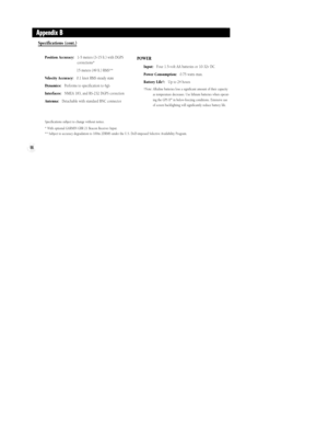 Page 9286
Specifications (cont.)
Position Accuracy:1-5 meters (3-15 ft.) with DGPS 
corrections*
15 meters (49 ft.) RMS**
Velocity Accuracy:0.1 knot RMS steady state 
Dynamics:Performs to specification to 6gÕs
Interfaces:NMEA 183, and RS-232 DGPS correction
Antenna:Detachable with standard BNC connectorPOWER
Input:Four 1.5-volt AA batteries or 10-32v DC
Power Consumption:0.75 watts max.
Battery Life :   Up to 24 hours 
 Note: Alkaline batteries lose a significant amount of their capacity
as temperature...