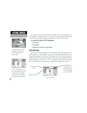 Page 26To  cancel  the  current  GOTO  destination,  simply  select  another  destination.    If 
no  destination  is  currently  desired,  or  you  want  to  resume  a  previously  selected 
route, the GOTO operation may be cancelled from the GOTO Options Page.
To cancel the current GOTO destination:
           1. Press GOTO.
           2. Press MENU.
           3. Highlight ‘Cancel GOTO’ and press ENTER.
Active Route Page
The  last  of  the  six  main  pages  is  the  Active  Route  Page.  This  page  shows...