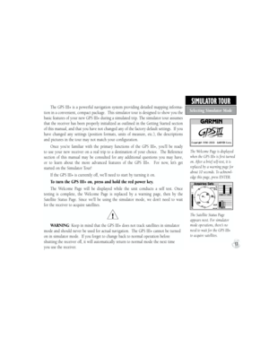 Page 27The GPS III+ is a powerful navigation system providing detailed mapping informa-
tion in a convenient, compact package.  This simulator tour is designed to show you the 
basic features of your new GPS III+ during a simulated trip. The simulator tour assumes 
that the receiver has been properly initialized as outlined in the Getting Started section 
of this manual, and that you have not changed any of the factory default settings.  If you 
have  changed  any  settings  (position  formats,  units  of...