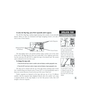 Page 29To select the Map Page, press PAGE repeatedly until it appears.
The GPS III+’s Map Page combines digital charting with a number of user-selectable 
features.  Before  we  select  our  destination  and  begin  navigating  toward  it,  let’s  take  a 
look at some of those features.
The  map  display  shows  your  present  position  using  a  pointer  icon  in  the  center 
of  the  screen.  The  Map  Page  also  shows  any  nearby  lakes,  rivers,  highways  and  towns.  
Use  the  zoom  keys  (IN  and...