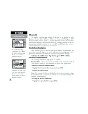 Page 38‘AutoLocate’ forces the receiv-
er to search for all satellites 
(twelve at a time) until 
enough satellites are found to 
determine a position.
EPE and DOP
The  Satellite  Status  Page  also  indicates  the  accuracy  of  the  position  fix,  using 
Estimated  Position  Error  (EPE)  and  Dilution  of  Precision  (DOP)  figures.  DOP 
measures satellite geometry quality (i.e., number of satellites received and where they 
are relative to each other) on a scale from one to ten. The lowest numbers are the...