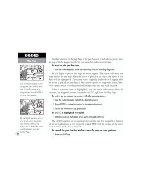 Page 44Another function on the Map Page is the pan function, which allows you to move 
the map with the keypad in order to view areas beyond the current map.
To activate the pan function:
           1.   Use the rocker keypad to move the map in any direction, including diagonally.
As  you  begin  to  pan  on  the  map,  an  arrow  appears.  This  arrow  will  serve  as  a 
target  marker  for  the  map.  When  the  arrow  is  placed  on  an  object,  the  name  of  that 
object will be highlighted. (If the name...