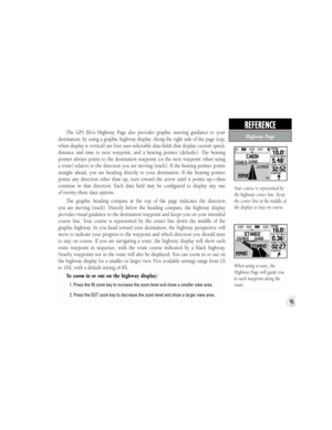 Page 55Your course is represented by 
the highway center line. Keep 
the center line in the middle of 
the display to stay on course.
When using a route, the 
Highway Page will guide you 
to each waypoint along the 
route.
The  GPS  III+’s  Highway  Page  also  provides  graphic  steering  guidance  to  your 
destination, by using a graphic highway display. Along the right side of the page (top, 
when display is vertical) are four user-selectable data fields that display current speed, 
distance  and  time  to...