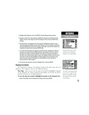 Page 59You can choose from a list of 
symbols used to identify the 
waypoint on the map display.
The Spell ‘n Find option allows 
you to retrieve waypoint infor-
mation by manually entering 
the waypoint’s name with the 
rocker keypad.
49
REFERENCE  
           4. Highlight ‘New Waypoint’ and press ENTER. The New Waypoint Page appears.
           5. To enter a name for the new waypoint, highlight the waypoint name field and press
                ENTER. Use the rocker keypad to enter the waypoint name and press...