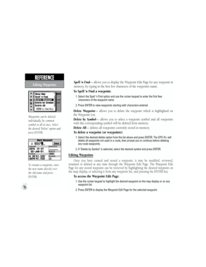 Page 60Waypoints can be deleted 
individually, by common 
symbol or all at once. Select 
the desired ‘Delete’ option and 
press ENTER.
To rename a waypoint, enter 
the new name directly over 
the old name and press 
ENTER.
  Spell ‘n Find— allows you to display the Waypoint Edit Page for any waypoint in 
memory, by typing in the first few characters of the waypoint’s name.
To Spell ‘n Find a waypoint:
           1. Select the Spell ‘n Find option and use the rocker keypad to enter the first few...