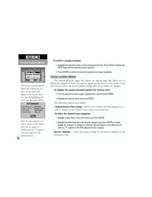 Page 64    To GOTO a nearby location:
           1.  Highlight the desired location on the selected nearest list. Press GOTO to display the 
GOTO Page with the desired location selected.
           2.  Press ENTER to confirm the selected waypoint and begin navigating.
Nearest Location Options
The  nearest  locations  pages  also  feature  an  options  page  that  allows  you  to 
define the category of items you want to appear on the Nearest Cities, Exits or Geo 
Pnts Lists or restore the factory default...