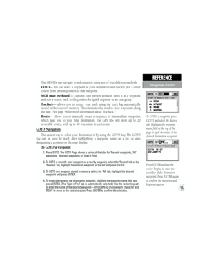 Page 65The GPS III+ can navigate to a destination using any of four different methods:
  GOTO— lets you select a waypoint as your destination and quickly plot a direct 
course from present position to that waypoint. 
  MOB  (man  overboard)—  captures  your  present  position,  saves  it  as  a  waypoint 
and sets a course back to the position for quick response in an emergency.
  TracBack—  allows  you  to  retrace  your  path  using  the  track  log  automatically 
stored in the receiver’s memory. This...