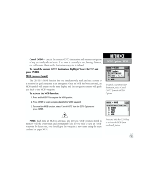Page 67Cancel  GOTO—  cancels  the  current  GOTO  destination  and  resumes  navigation 
       of any previously selected route. If no route is currently in use; bearing, distance, 
       etc. will remain blank until a destination waypoint is defined.
To cancel the current GOTO destination, highlight ‘Cancel GOTO’ and 
press ENTER.
MOB (man overboard)
The  GPS  III+’s  MOB  function  lets  you  simultaneously  mark  and  set  a  course  to 
a  position  for  quick  response  in  an  emergency.  Once  an  MOB...