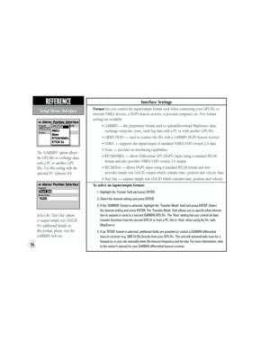 Page 94REFERENCE  
Setup Menu: Interface
84
Interface Settings
Format lets you control the input/output format used when connecting your GPS III+ to 
external NMEA devices, a DGPS beacon receiver, a personal computer, etc. Five format 
settings are available:
          • GARMIN — the proprietary format used to upload/download MapSource data, 
            exchange waypoint, route, track log data with a PC or with another GPS III+.
          • GRMN DGPS — used to connect the III+ with a GARMIN DGPS beacon...