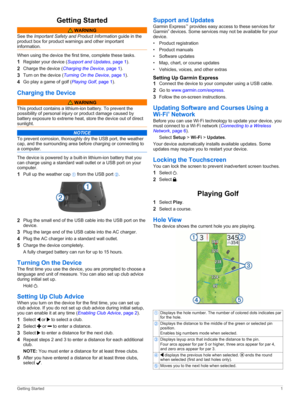 Page 5GettingStarted
WARNING
SeetheImportantSafet\andProductInformationguideinthe
productboxforproductwarningsandotherimportant
information.
Whenusingthedevicethefirsttime,completethesetasks.
1Registeryourdevice(SupportandUpdates,page1).
2Chargethedevice(ChargingtheDevice,page1).
3Turnonthedevice(TurningOntheDevice,page1).
4Goplayagameofgolf(Pla\ingGolf,page1).
ChargingtheDevice
WARNING
Thisproductcontainsalithium-ionbattery.Topreventthe...