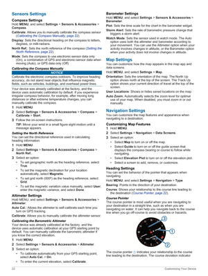 Page 28SensorsSettings
CompassSettings
Hold MENU, and select Settings > Sensors&Accessories > Compass.
Calibrate: Allows you to manually calibrate the compass sensor (CalibratingtheCompassManually, page 22).
Display: Sets the directional heading on the compass to letters, 
degrees, or milli-radians.
NorthRef.: Sets the north reference of the compass (Settingthe
NorthReference, page 22).
Mode: Sets the compass to use electronic-sensor data only 
(On), a combination of GPS and electronic-sensor data...