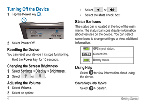 Page 84 Getting Started
Turning Off the Device
1 Tap the Power key ➊.
➊
2 Select Power Off.
Resetting the Device
You can reset your device if it stops functioning.  
Hold the Power key for 10 seconds.
Changing the Screen Brightness
1 
Select Settings > Display > Brightness.
2 Select  or .
Adjusting the Volume
1 
Select Volume. 
2 Select an option: • 
Select 
 or . 
•  Select the Mute check box.
Status Bar Icons
The status bar is located at the top of the main 
menu. The status bar icons display information...