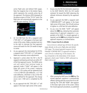 Page 111101
Course-From-Fix Legs
active flight plan and default NAV pages. 
Note the magenta line in the bottom figure, 
which represents the currently active leg of 
the approach. The distance (DIS) displayed on 
the above screens is TO the “D13.0” point. The 
flight plan will automatically sequence to the 
next leg upon reaching “D13.0”. 
3.   At 13.0 NM from the IAF, a waypoint alert 
(“DTK 265° x S”) will appear in the lower right 
corner of the screen. Make a standard rate turn 
to the right to intercept...