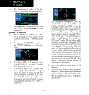 Page 120110
4.   After the approach is loaded into the flight 
plan, you can view the approach waypoints. 
5.   Press the PROC key to display the Procedures page. 
With “Activate?” highlighted press ENT to activate 
the approach. 
Flying the LPV Approach
1.   Within 31 NM of KSLE, the 400W Series unit switches 
from en route mode to terminal mode and the CDI 
scale transitions from 2.0 to 1.0 NM, full scale deflec-
tion. 
2.   As you approach the IAF (GLORR), a waypoint mes-
sage (“LT TO 314° x S”) appears on...