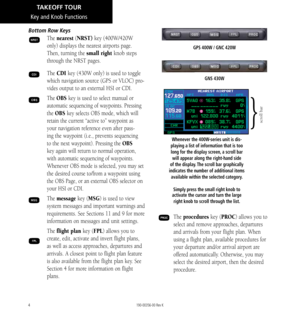 Page 144
Key and Knob Functions
Bottom Row Keys
The nearest (NRST) key (400W/420W 
only) displays the nearest airports page. 
Then, turning the small right knob steps 
through the NRST pages. 
The CDI key (430W only) is used to toggle 
which navigation source (GPS or VLOC) pro-
vides output to an external HSI or CDI. 
The OBS key is used to select manual or 
automatic sequencing of waypoints. Pressing 
the OBS key selects OBS mode, which will 
retain the current “active to” waypoint as 
your navigation...