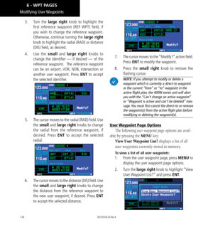 Page 144134
Modifying  User Waypoints
3.  Turn  the large right knob to highlight the 
first reference waypoint (REF WPT) field, if 
you wish to change the reference waypoint. 
Otherwise, continue turning the large right 
knob to highlight the radial (RAD) or distance 
(DIS) field, as desired. 
4.  Use  the small and large right knobs to 
change the identifier — if desired — of the 
reference waypoint.  The reference waypoint 
can be an airport, VOR, NDB, intersection or 
another user waypoint. Press ENT to...