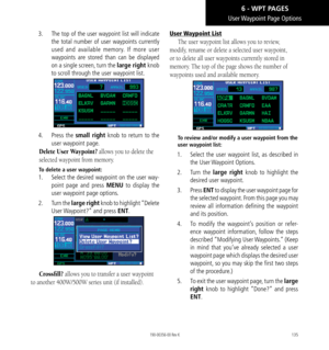 Page 145135
User Waypoint Page Options
3.   The top of the user waypoint list will indicate 
the total number of user waypoints currently 
used and available memory. If more user 
waypoints are stored than can be displayed 
on a single screen, turn the large right knob 
to scroll through the user waypoint list. 
4.   Press  the small right knob to return to the 
user waypoint page. 
 Delete User Waypoint? allows you to delete the 
selected waypoint from memory. 
To delete a user waypoint: 
1.   Select the...