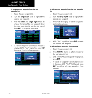 Page 146136
User Waypoint Page Options
To rename a user waypoint from the user 
waypoint list: 
1.  Select the user waypoint list. 
2.  Turn  the large right knob to highlight the 
desired user waypoint. 
3.  Use  the small and large right knobs to 
change the name of the user waypoint. (Enter 
the new name directly over the old name.) 
Press ENT to accept the new name. 
4.   A “rename waypoint” confirmation window is 
displayed. With “Yes?” highlighted, press ENT 
to rename the selected user waypoint. 
To...