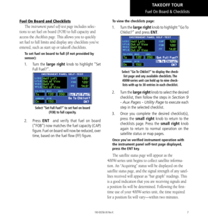 Page 177
Fuel On Board and Checklists
The instrument panel self-test page includes selec-
tions to set fuel on board (FOB) to full capacity and 
access the checklists page. This allows you to quickly 
set fuel to full limits and display any checklists you’ve 
entered, such as start up or takeoff checklists. 
To set fuel on board to full (if not provided by 
sensor): 
1.  Turn  the large right knob to highlight “Set 
Full Fuel?”. 
Select “Set Full Fuel?” to set fuel on board 
(FOB) to full capacity.  
2.  Press...