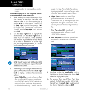 Page 170160
Flight Planning
manual transfer, the pilot must force another 
transfer. 
To transfer flight plans or user waypoints to/from 
a second 400W (or 500W) Series unit: 
1.  While viewing the default Nav page, Flight 
Plan Catalog, Active Flight Plan page, User 
Waypoint page, or the User Waypoint page by 
pressing MENU, scrolling down to “Crossfill” with 
the large right knob and then pressing ENT. 
On the Aux Flight Planning page scroll down to 
“Crossfill” with the large right knob, and then 
press ENT....