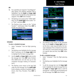 Page 171161
Flight Planning
OR
5b.  For a specified user waypoint (“User Waypoint” 
data option), the waypoint identifier field is 
highlighted. Use the small and large right 
knobs to enter the identifier of the desired user 
waypoint. Press ENT when finished. 
6.    The flashing cursor moves to the “CROSS-SIDE” 
field. Turn  the small right knob to select “To” 
or “From” and press ENT. 
7.   The flashing cursor moves to the “Initiate 
Transfer?” confirmation field. Press ENT to 
transfer the selected data....