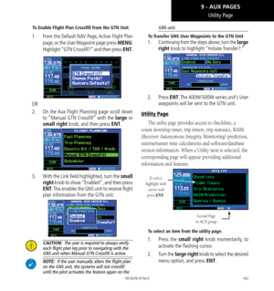 Page 173163
Utility Page
To Enable Flight Plan Crossfill from the GTN Unit
1.  From the Default NAV Page, Active Flight Plan 
page, or the User Waypoint page press MENU.  
Highlight “GTN Crossfill?” and then press ENT.
OR
2.  On the Aux Flight Planning page scroll down 
to “Manual GTN Crossfill” with the large or 
small right knob, and then press ENT. 
3.  With the Link field highlighted, turn the small 
right knob to show “Enabled”, and then press 
ENT. This enables the GNS unit to receive flight 
plan...