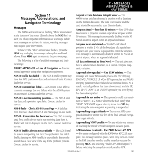 Page 191181
Section 11   
Messages, Abbreviations, and 
Navigation Terminology
Messages
The 400W-series unit uses a flashing “MSG” annunciator 
at the bottom of the screen (directly above the MSG key) to 
alert you of any important information or warnings. While 
most messages are advisory in nature, warning messages 
may require your intervention. 
Whenever the “MSG” annunciator flashes, press the 
MSG key to display the message, when pilot workload 
allows. Press MSG again to return to the previous page. 
The...