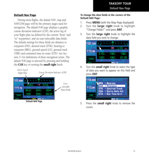 Page 2313
Default Nav Page
Default Nav Page
During most flights, the default NAV, map and 
NAVCOM pages will be the primary pages used for 
navigation. The default NAV page displays a graphic 
course deviation indicator (CDI), the active leg of 
your flight plan (as defined by the current “from” and 
“to” waypoints), and six user-selectable data fields. 
The default settings for these fields are distance to 
waypoint (DIS), desired track (DTK), bearing to 
waypoint (BRG), ground speed (GS), ground track 
(TRK)...