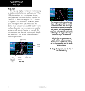 Page 2414
Map Page
The map page displays your present position (using 
an airplane symbol) relative to nearby airports, VORs, 
NDBs, intersections, user waypoints and airspace 
boundaries—and your route displayed as a solid line. 
Data fields for destination waypoint (WPT), distance 
to waypoint (DIS), desired track (DTK) and ground 
speed (GS) appear on the right hand side of the 
display. These fields are user-selectable to allow you to 
configure the unit to your own preferences. Available 
settings include:...