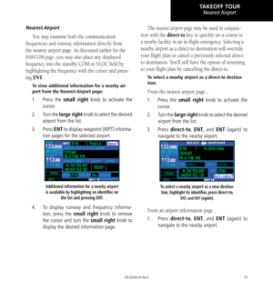 Page 2919
Nearest Airport
Nearest Airport
You may examine both the communication 
frequencies and runway information directly from 
the nearest airport page. As discussed earlier for the 
NAVCOM page, you may also place any displayed 
frequency into the standby COM or VLOC field by 
highlighting the frequency with the cursor and press-
ing ENT. 
To view additional information for a nearby air-
port from the Nearest Airport page: 
1.  Press  the small right knob to activate the 
cursor. 
2.   Turn the large...