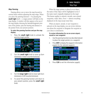 Page 4535
Map Page
Map Panning
Panning allows you to move the map beyond its 
current limits without adjusting the map range. When 
you select the panning function — by pressing the 
small right knob — a target pointer will flash on the 
map display. A window will also appear at the top of 
the map display showing the latitude/longitude posi-
tion of the pointer, plus the bearing and distance to 
the pointer from your present position. 
To select the panning function and pan the map 
display: 
1.  Press  the...