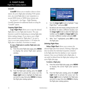 Page 8070
Flight Plan Catalog Options
Crossfill
Crossfill? allows you to transfer a direct-to desti-
nation, the active flight plan including VNAV param-
eters, any stored flight plan or user waypoints to a 
second 400W-Series or 500W-Series Garmin unit. 
See Section 9 - Aux Pages - Flight Planning - 
Crossfill Operation for additional details on using the 
“Crossfill?” option. 
Copying Flight Plans
Copy Flight Plan? allows you to copy the selected 
flight plan to a new flight plan location. The copy 
function...