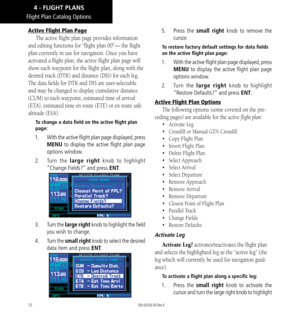 Page 8272
Flight Plan Catalog Options
Active Flight Plan Page
The active flight plan page provides information 
and editing functions for “flight plan 00”— the flight 
plan currently in use for navigation. Once you have 
activated a flight plan, the active flight plan page will 
show each waypoint for the flight plan, along with the 
desired track (DTK) and distance (DIS) for each leg. 
The data fields for DTK and DIS are user-selectable 
and may be changed to display cumulative distance 
(CUM) to each...