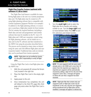 Page 9080
Active Flight Plan Shortcuts
Flight Plan Transfer Feature (optional with 
software V 3.20 or later)
The Flight Plan Card feature is available for trans-
ferring flight plans to the unit via a Garmin proprietary 
data card. The flight plans may be created on a PC 
using flight planning software that is compatible with 
Garmin equipment (Jeppesen FliteStar is an example). 
In addition to the flight planning software, it is neces-
sary to purchase a flight plan transfer kit from Garmin. 
The kit contains...