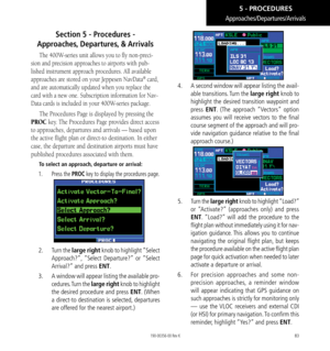 Page 9383
Approaches/Departures/Arrivals
Section 5 - Procedures -  
Approaches, Departures,  & Arrivals
The 400W-series unit allows you to fly non-preci-
sion and precision approaches to airports with pub-
lished instrument approach procedures. All available 
approaches are stored on your Jeppesen NavData® card, 
and are automatically updated when you replace the 
card with a new one. Subscription information for Nav-
Data cards is included in your 400W-series package. 
The Procedures Page is displayed by...