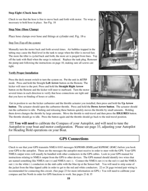 Page 18
Step Eight (Check hose fit)
Check to see that the hose is free to move back and forth with motor.  T\
ie wrap as 
necessary to hold hose in place.  See Fig. 18
Step Nine (Hose Clamp)
Place hose clamps over hose and fittings at cylinder end. Fig. 18-a
Step Ten (Top off the system)
Manually turn the motor back and forth several times.  Air bubbles trapp\
ed in the 
tubing may cause the fluid level in the tank to surge when the tiller is moved fast.   
The more the tiller is cycled back and forth, the more...