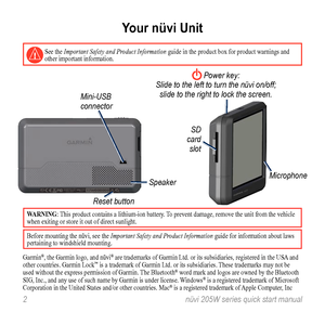 Page 2
	nüvi	05W	series	quick	start	manual

Your nüvi Unit
  See the Important Safety and Product Information guide in the product box for product warnings and other important information.
RESETÌÏ0217W000000N9CAN 310Designed in USA Made in Taiwan255wBLK
Mini-USB	connector
Speaker
Reset	button
SD	card	slot
	Power	key:
Slide	to	the	left	to	turn	the	nüvi	on/off;	 slide	to	the	right	to	lock	the	screen.	
Microphone
Warning: This product contains a lithium-ion battery. To prevent damage, remove the unit...