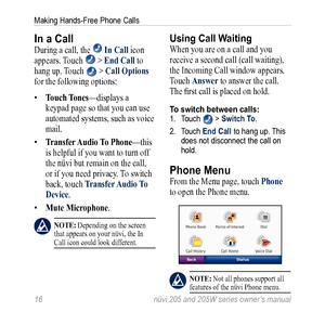 Page 2216 nüvi 205 and 205W series owner’s manual
Making Hands-Free Phone Calls
In a Call 
During a call, the  in Call icon 
appears. Touch 
 > end Call to 
hang up. Touch 
 > Call options 
for the following options: 
•  touch  tones—displays a 
keypad page so that you can use 
automated systems, such as  voice 
mail. 
•  transfer  audio to Phone—this 
is helpful if you want to turn off 
the nüvi but remain on the call, 
or if you need privacy. To switch 
back, touch  transfer  audio to 
Device.
•  Mute...