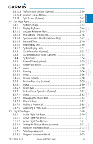 Page 11ix190-01102-02  Rev. DGarmin G500 Pilot’s Guide
ForewardSec 1 
System Sec 2 
PFD Sec 3 
MFD Sec 4 
Hazard 
Avoidance
Sec 5 
Additional  Features Sec 6 
Annun. 
& Alerts Sec 7 
Symbols Sec 8 
Glossary Appendix A Appendix B 
Index
3.3.10.3  Traffic Feature Options (Optional)  .........................................3-30
3.3.10.4  Aviation Feature Options  ..................................................... 3-31
3.3.11  Split Screen (Optional)  ............................................................