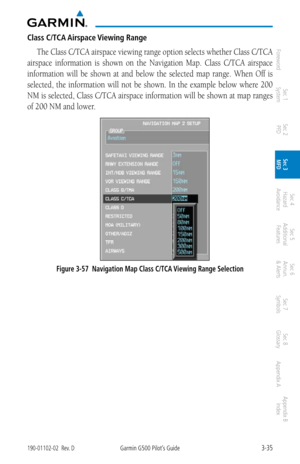 Page 1073-35190-01102-02  Rev. DGarmin G500 Pilot’s Guide
ForewordSec 1 
System Sec 2 
PFD Sec 3 
MFD Sec 4 
Hazard 
Avoidance
Sec 5 
Additional  Features Sec 6 
Annun. 
& Alerts Sec 7 
Symbols Sec 8 
Glossary Appendix A Appendix B 
Index
Class C/TCA Airspace Viewing Range
The Class C/TCA airspace viewing range option selects whether Class C/TCA 
airspace  information  is  shown  on  the  Navigation  Map.  Class  C/TCA  airspace 
information  will  be  shown  at  and  below  the  selected  map  range.  When  Off...