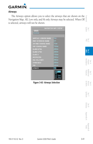 Page 1133-41190-01102-02  Rev. DGarmin G500 Pilot’s Guide
ForewordSec 1 
System Sec 2 
PFD Sec 3 
MFD Sec 4 
Hazard 
Avoidance
Sec 5 
Additional  Features Sec 6 
Annun. 
& Alerts Sec 7 
Symbols Sec 8 
Glossary Appendix A Appendix B 
Index
Airways
The  Airways  option  allows  you  to  select  the  airways  that  are  shown  on  the 
Navigation Map. All, Low only, and Hi only Airways may be selected. When Off 
is selected, airways will not be shown. 
Figure 3-63  Airways Selection 