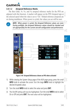 Page 1173-45190-01102-02  Rev. DGarmin G500 Pilot’s Guide
ForewordSec 1 
System Sec 2 
PFD Sec 3 
MFD Sec 4 
Hazard 
Avoidance
Sec 5 
Additional  Features Sec 6 
Annun. 
& Alerts Sec 7 
Symbols Sec 8 
Glossary Appendix A Appendix B 
Index
3.4.1.2  Airspeed Reference Marks
The  Best  Glide,  Vr,  Vx,  and  Vy  airspeed  reference  marks  for  the  PFD  are 
adjusted with this function. A marker will appear on the PFD Airspeed tape at 
the selected speed when the value is set to “On.” Default reference airspeeds...