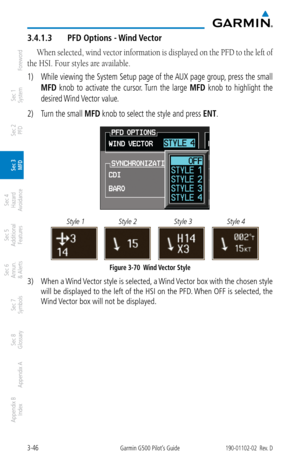 Page 1183-46Garmin G500 Pilot’s Guide190-01102-02  Rev. D
Foreword
Sec 1 
System
Sec 2 
PFD
Sec 3 
MFD
Sec 4 
Hazard 
Avoidance
Sec 5 
Additional  Features
Sec 6 
Annun. 
& Alerts
Sec 7 
Symbols
Sec 8 
Glossary
Appendix A
Appendix B 
Index
3.4.1.3  PFD Options - Wind Vector
When selected, wind vector information is displayed on the PFD to the left of 
the HSI. Four styles are available. 
1)  While viewing the System Setup page of the AUX page group, press the small 
MFD  knob  to  activate  the  cursor . Turn...